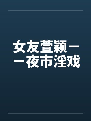 女友萱颖－－夜市淫戏